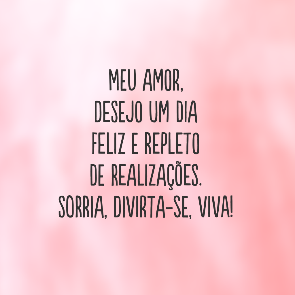 Meu amor, desejo um dia feliz e repleto de realizações. Sorria, divirta-se, viva!