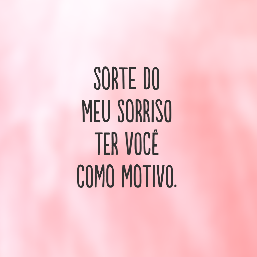 Sorte do meu sorriso ter você como motivo.