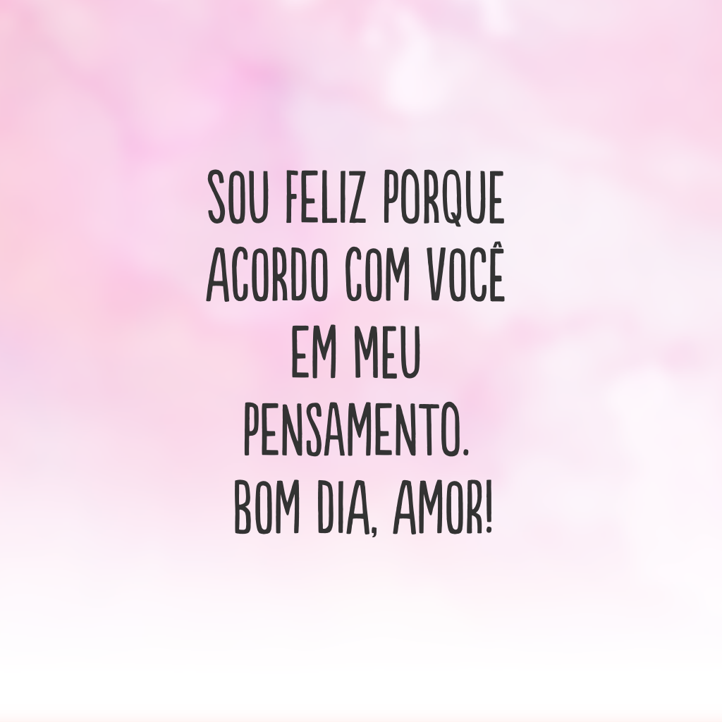 Sou feliz porque acordo com você em meu pensamento. Bom dia, amor!