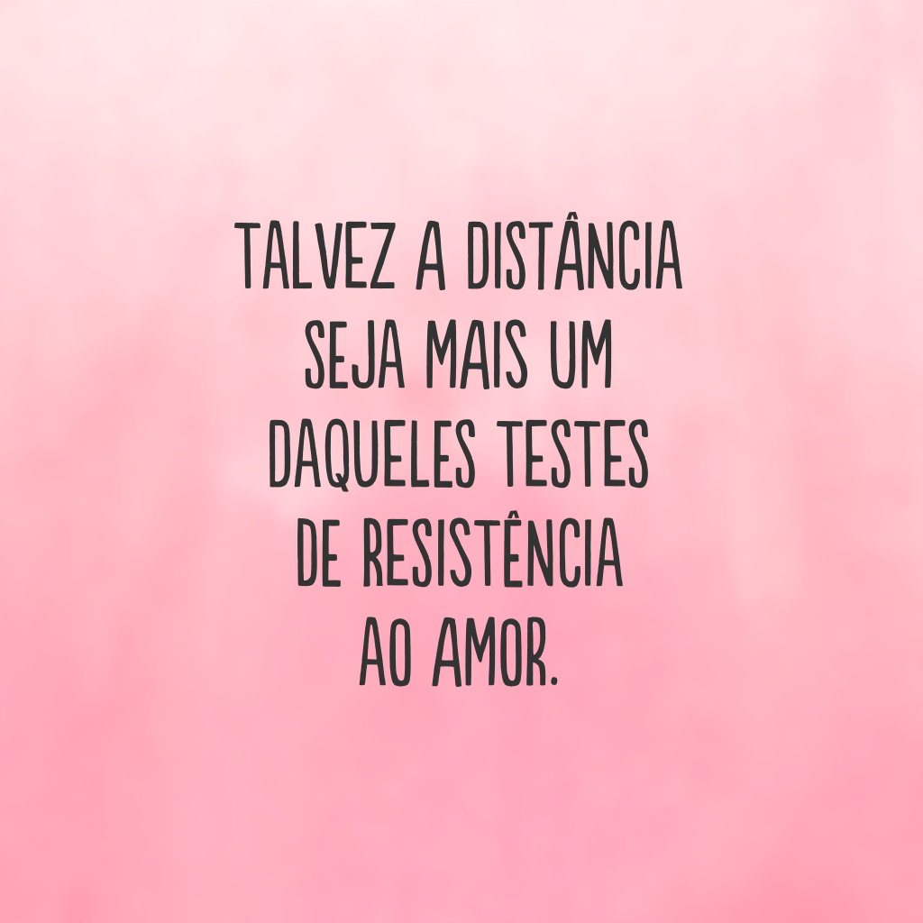 Talvez a distância seja mais um daqueles testes de resistência ao amor.