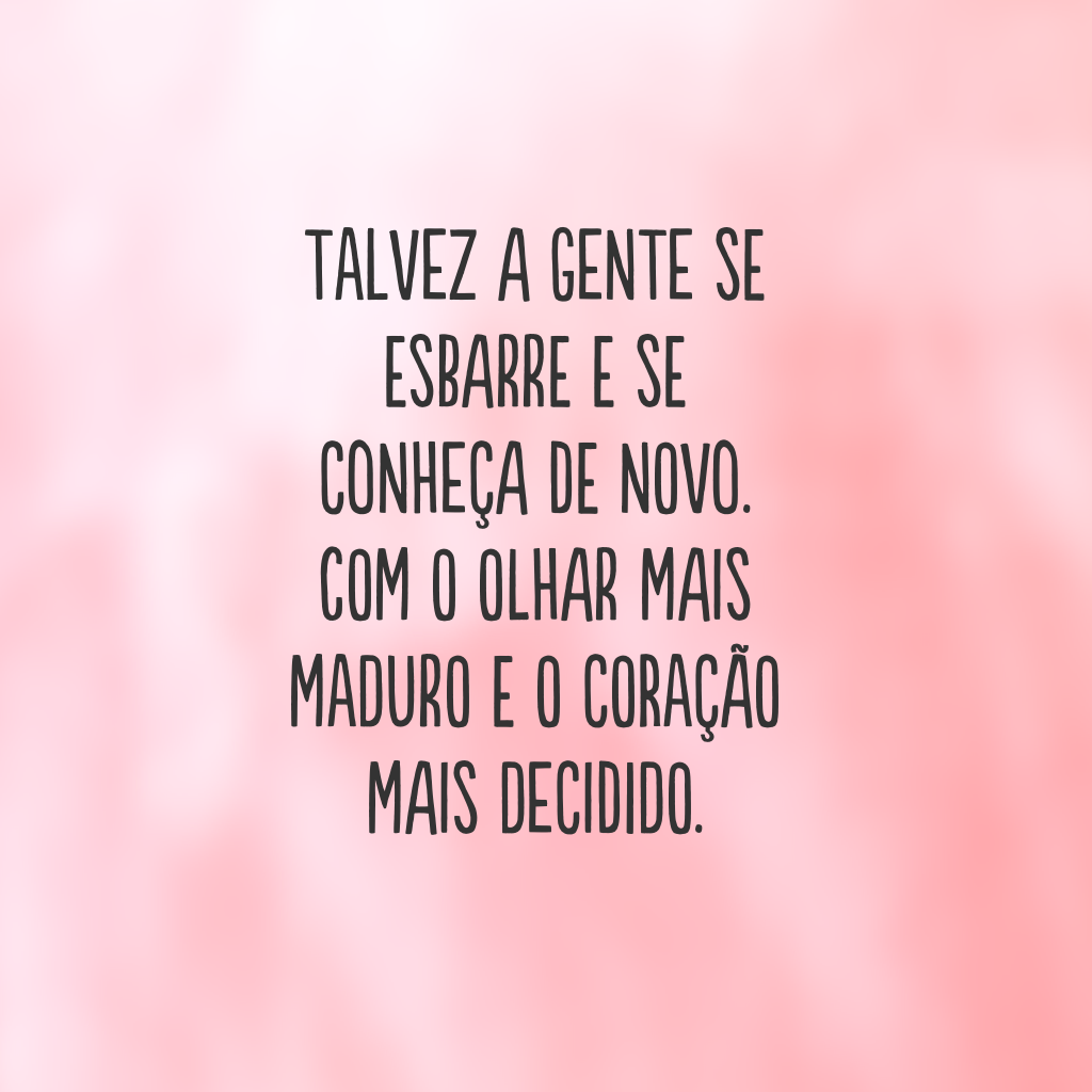 Talvez a gente se esbarre e se conheça de novo. Com o olhar mais maduro e o coração mais decidido.