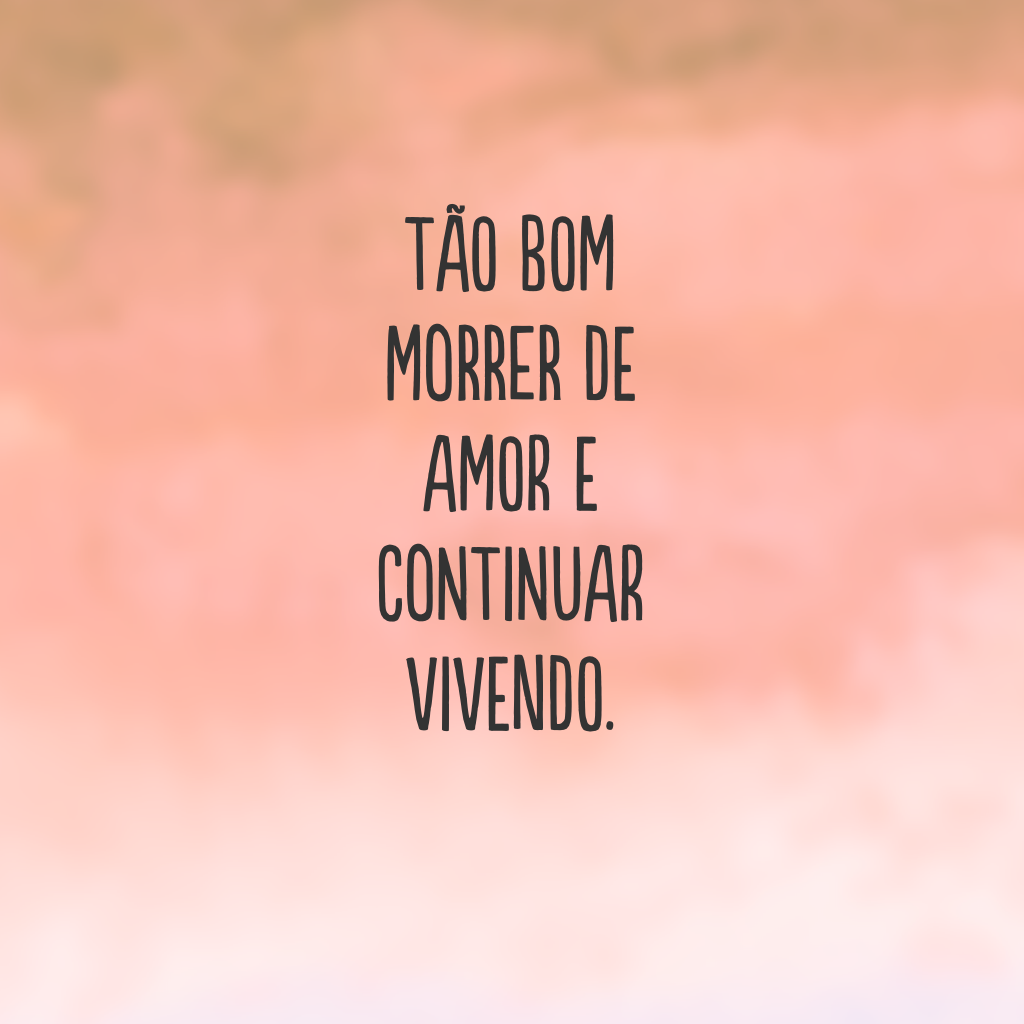 Tão bom morrer de amor e continuar vivendo.