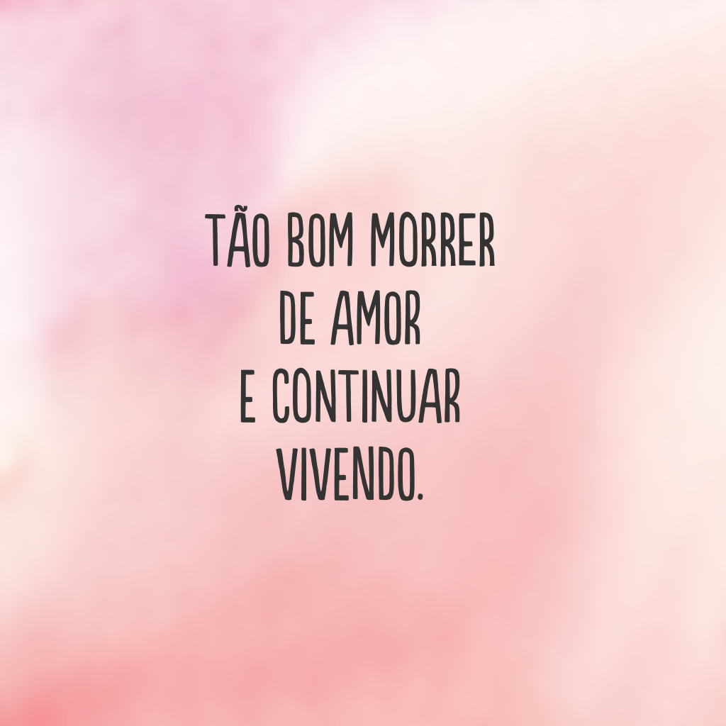 Tão bom morrer de amor e continuar vivendo.