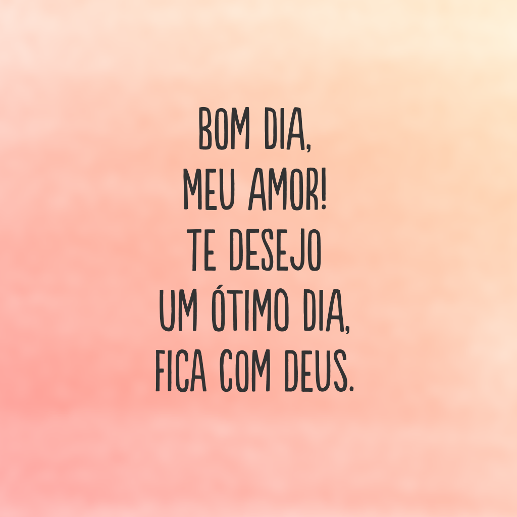 Bom dia, meu amor! Te desejo um ótimo dia, fica com Deus.