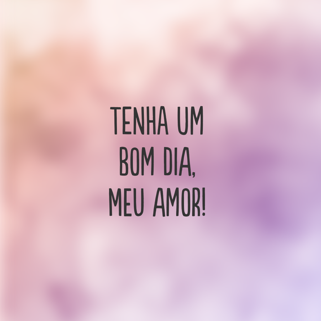 Tenha um bom dia, meu amor!