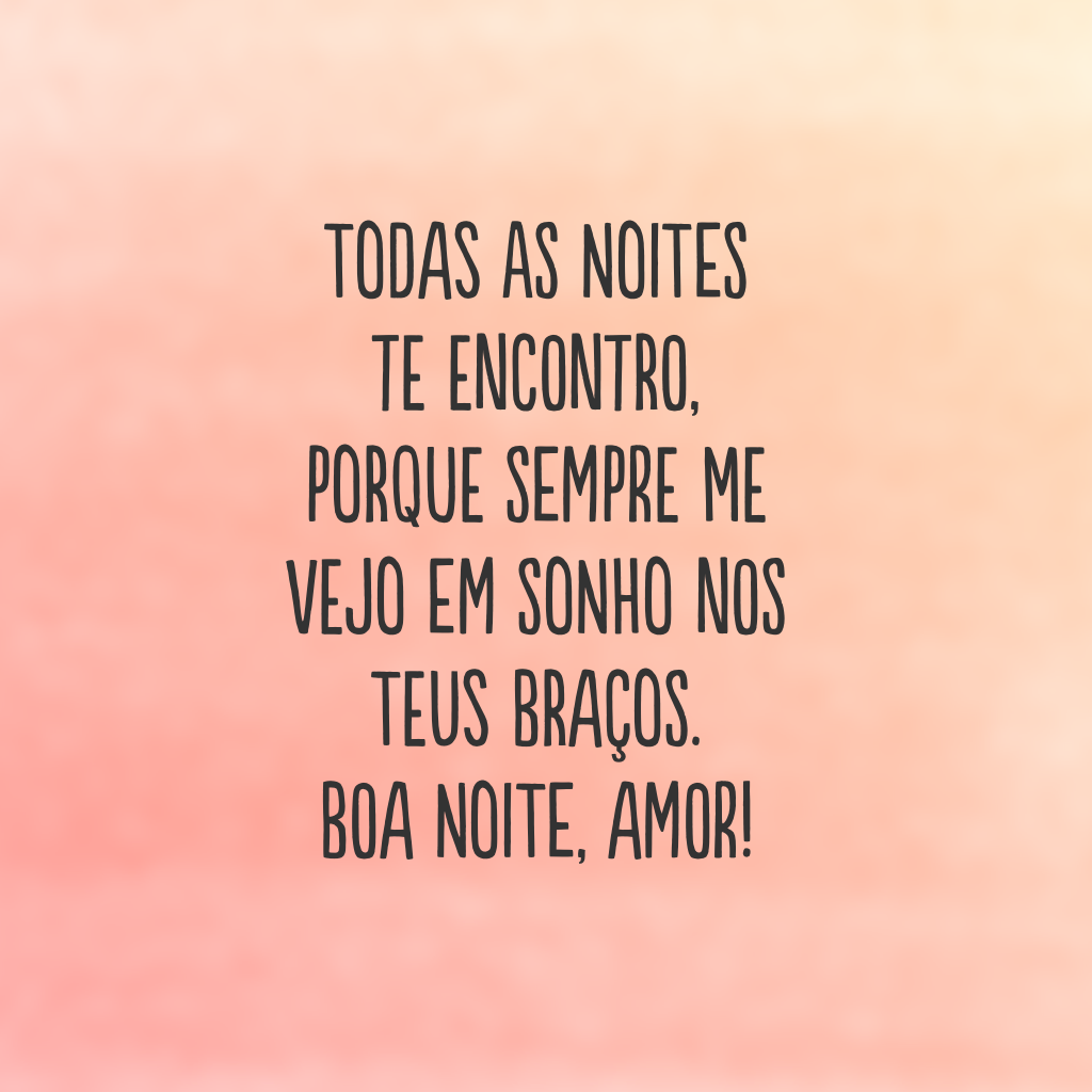 Todas as noites te encontro, porque sempre me vejo em sonho nos teus braços. Boa noite, amor!