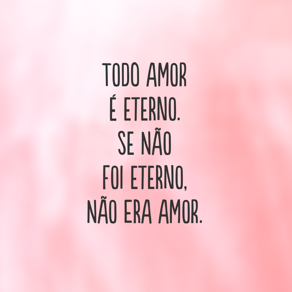 Todo amor é eterno. Se não foi eterno, não era amor.