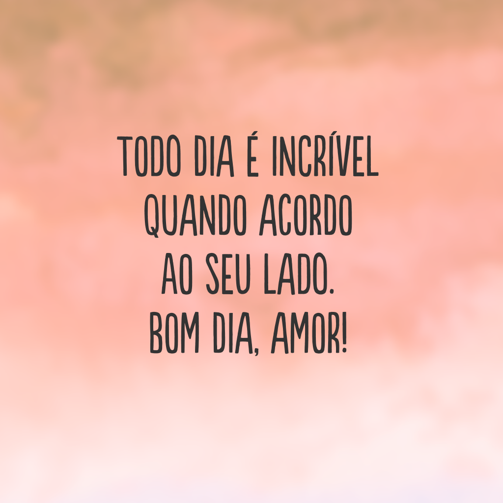 Todo dia é incrível quando acordo ao seu lado. Bom dia, amor!