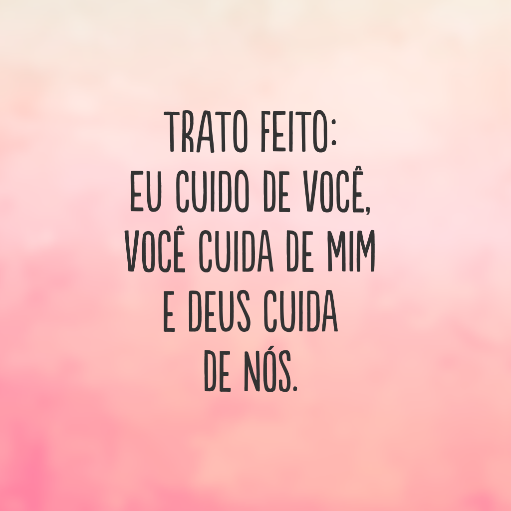 Trato feito: eu cuido de você, você cuida de mim e Deus cuida de nós.