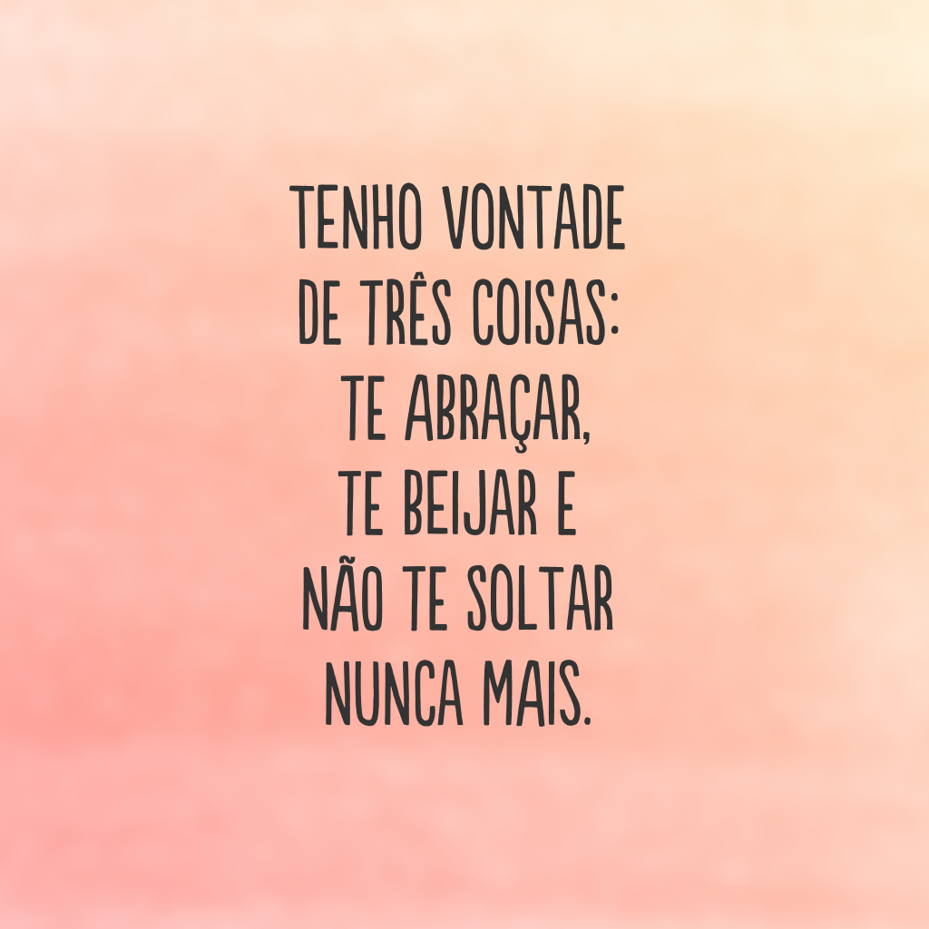 Tenho vontade de três coisas: te abraçar, te beijar e não te soltar nunca mais.