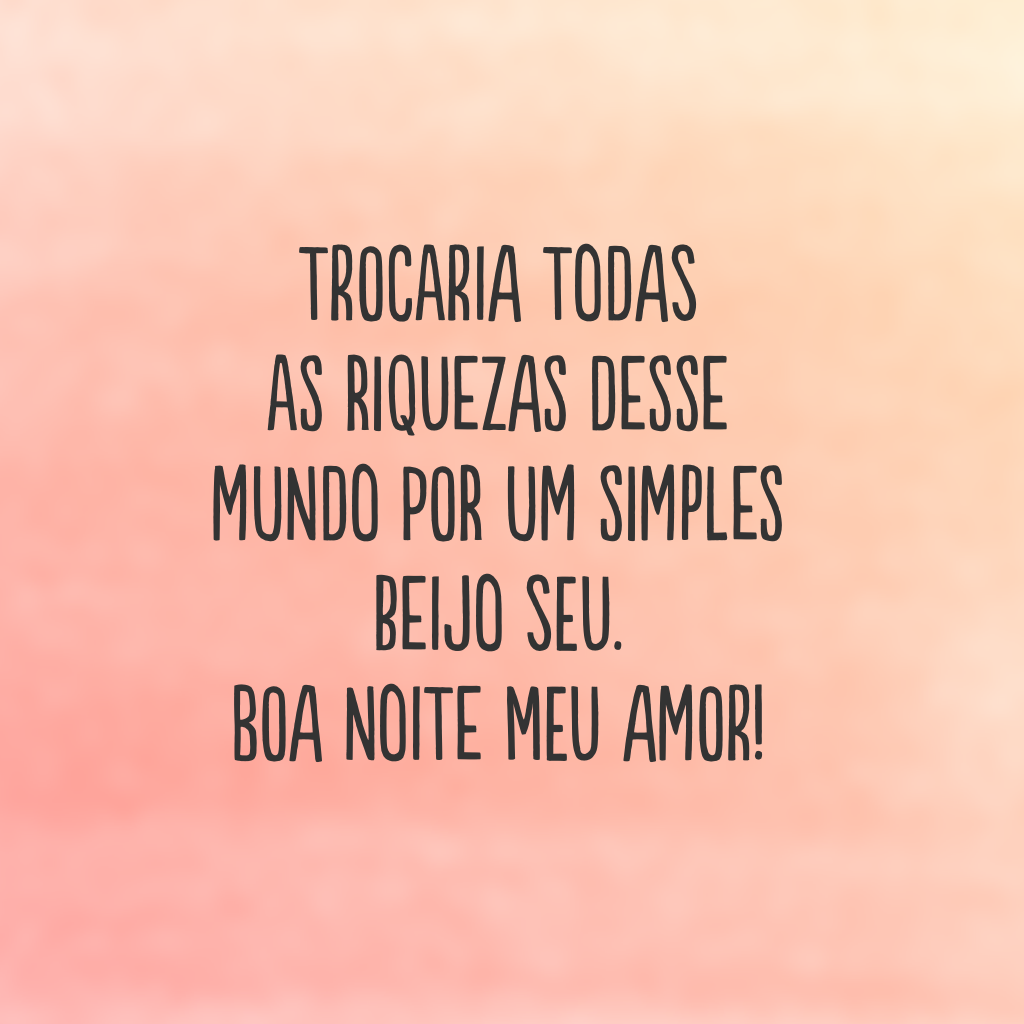 Trocaria todas as riquezas desse mundo por um simples beijo seu. Boa noite meu amor!