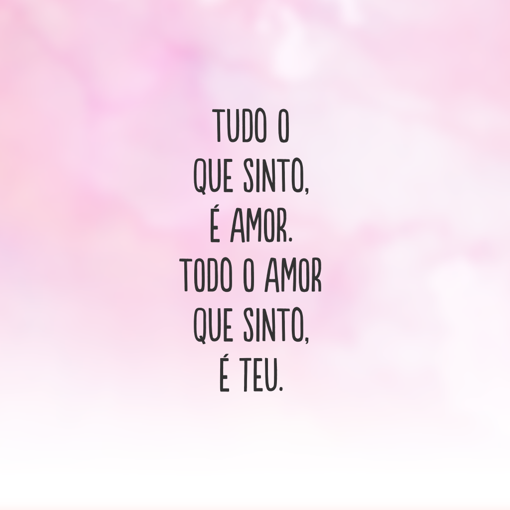 Tudo o que sinto, é amor. Todo o amor que sinto, é teu.