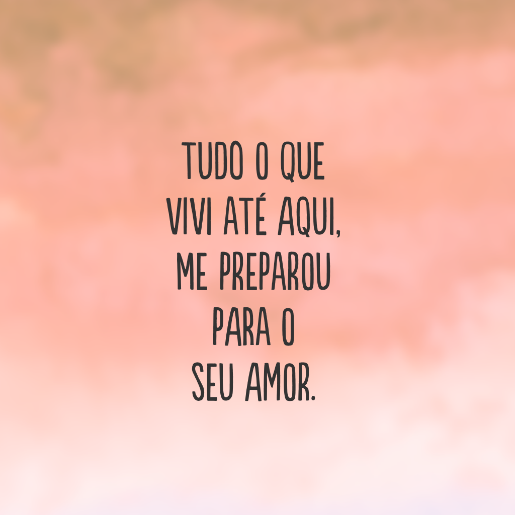 Tudo o que vivi até aqui, me preparou para o seu amor.