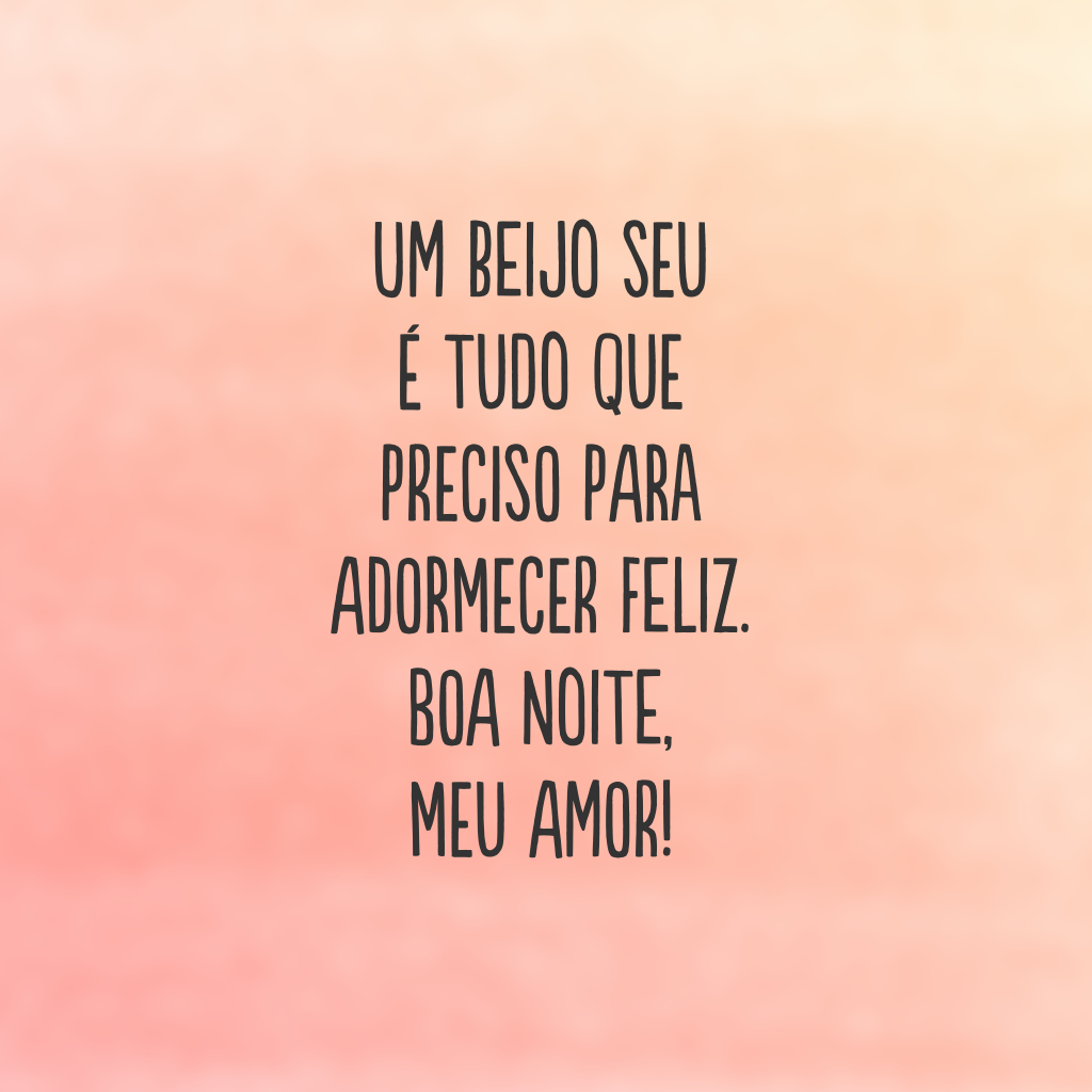 Um beijo seu é tudo que preciso para adormecer feliz. Boa noite, meu amor!