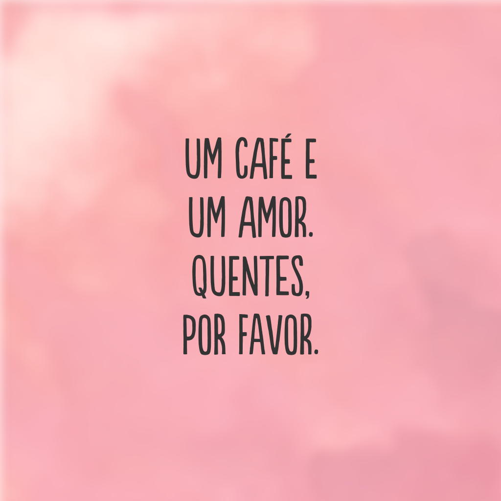 Um café e um amor. Quentes, por favor.