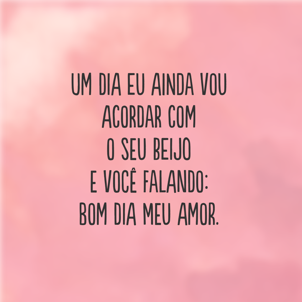 Um dia eu ainda vou acordar com o seu beijo e você falando: bom dia meu amor.