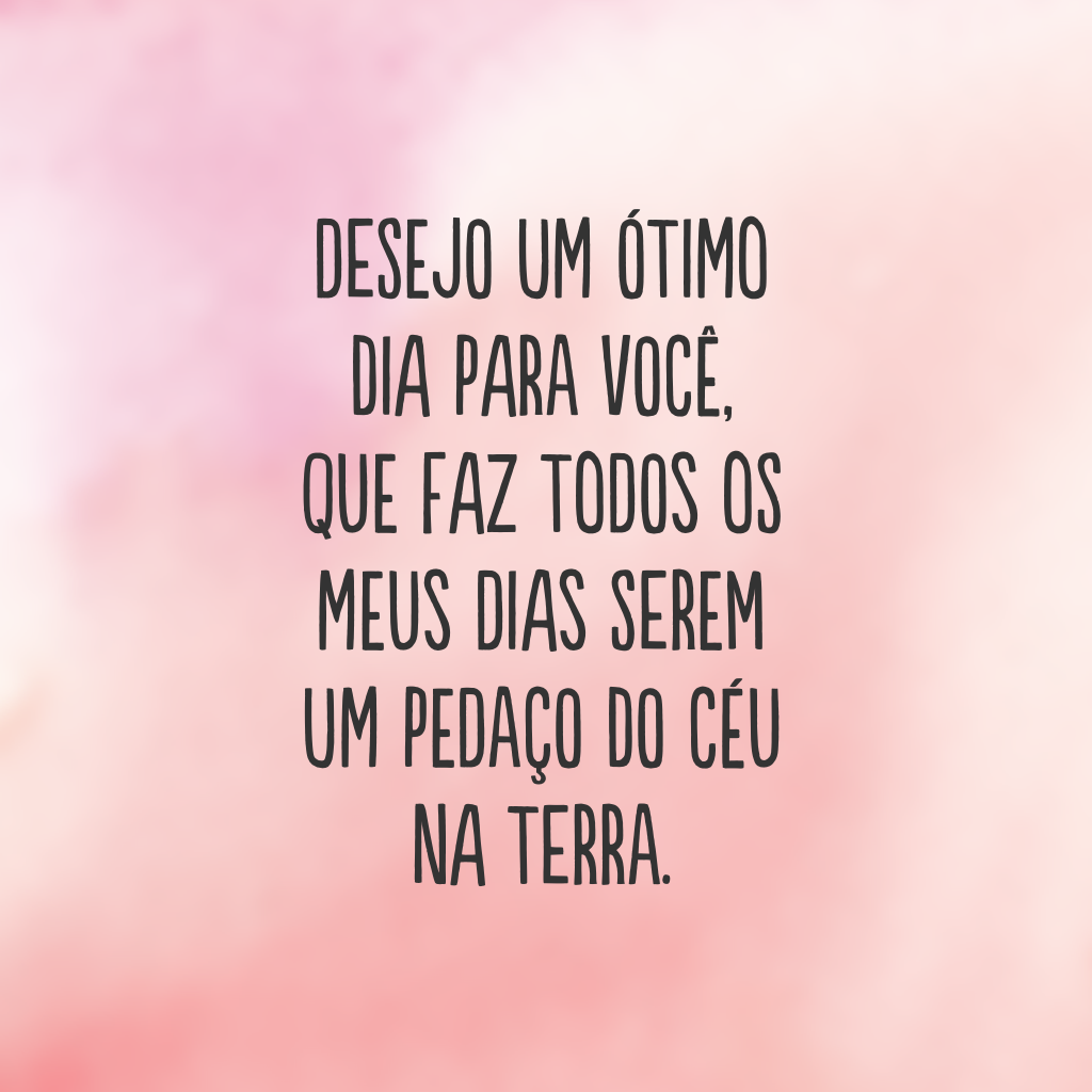 Desejo um ótimo dia para você, que faz todos os meus dias serem um pedaço do céu na Terra.