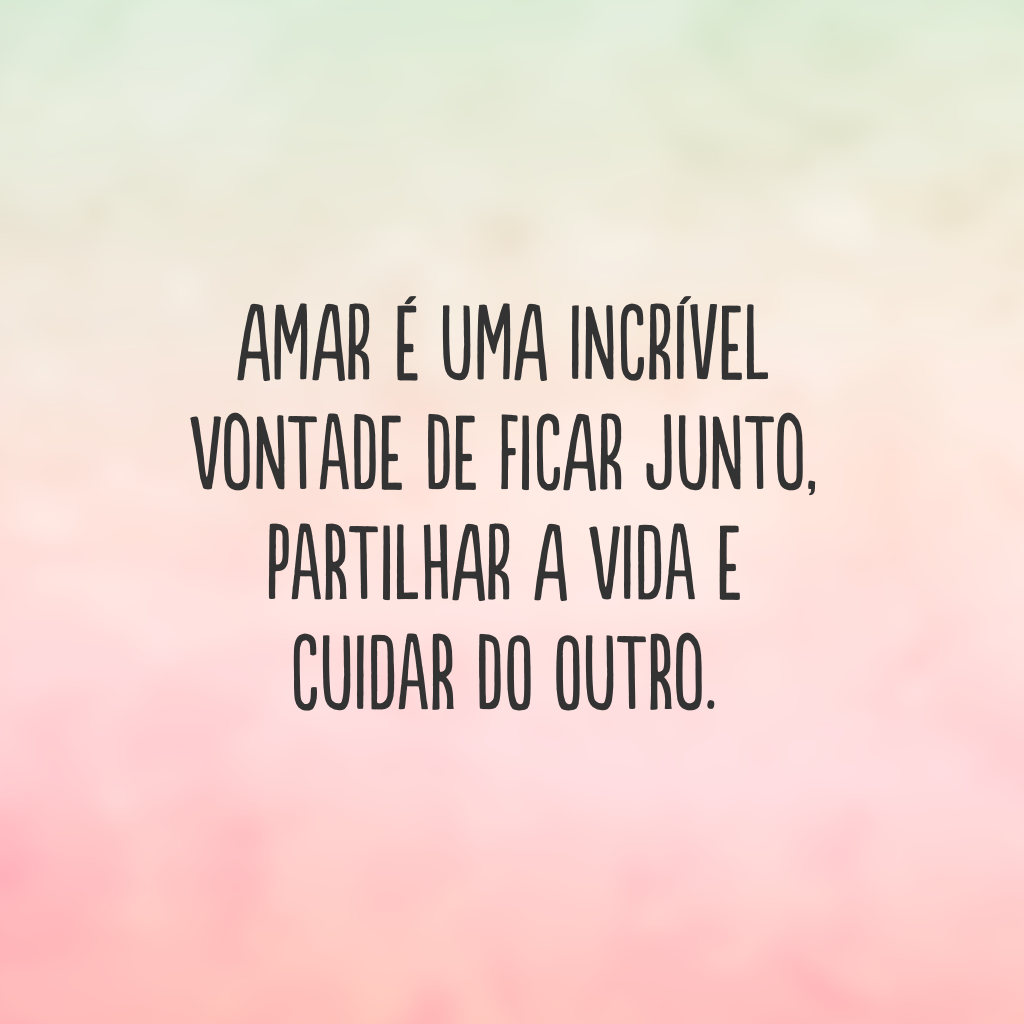 Amar é uma incrível vontade de ficar junto, partilhar a vida e cuidar do outro.