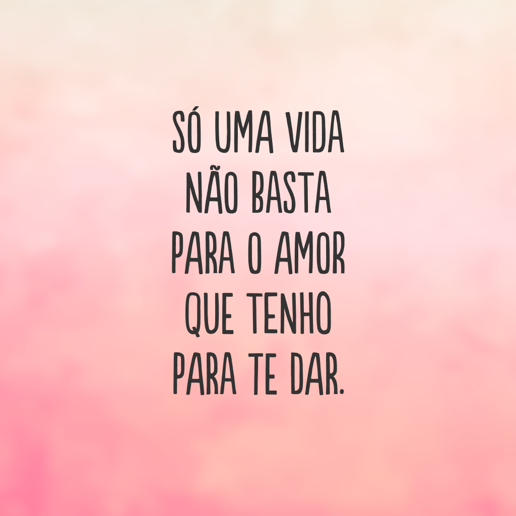 Só uma vida não basta para o amor que tenho para te dar.