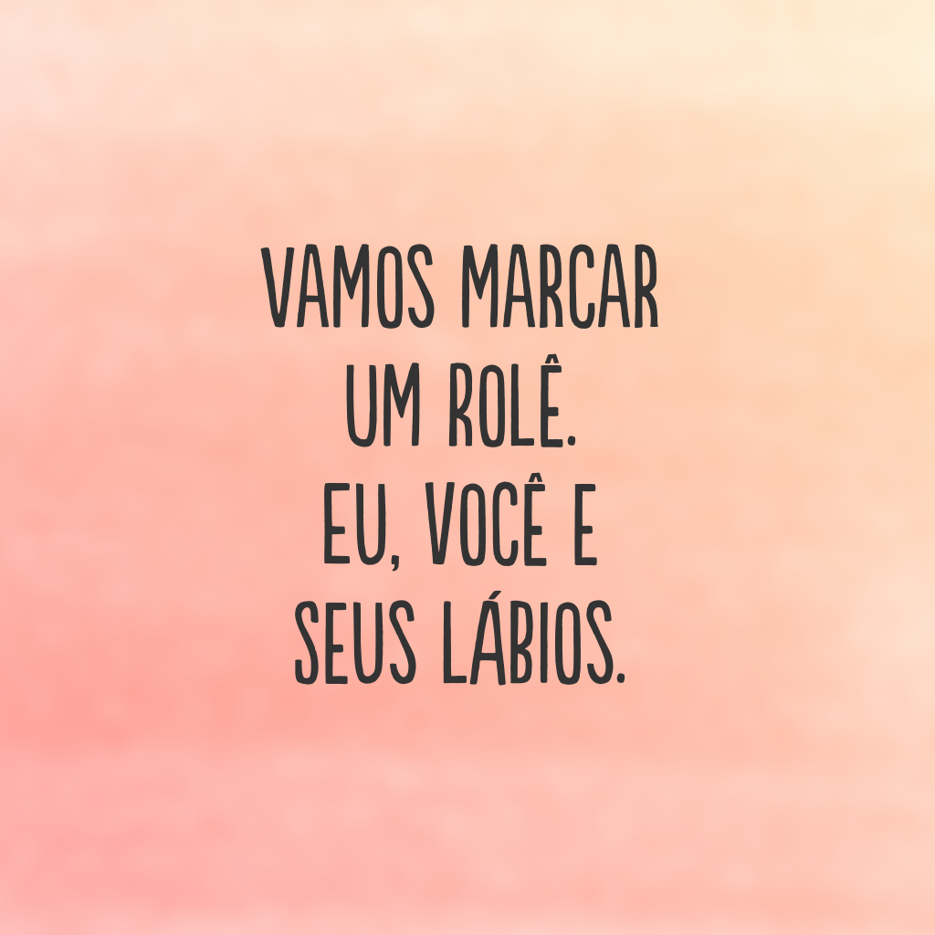 Vamos marcar um rolê. Eu, você e seus lábios.