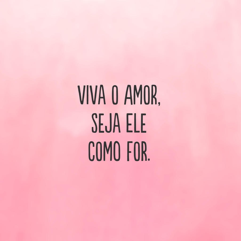 Viva o amor, seja ele como for.