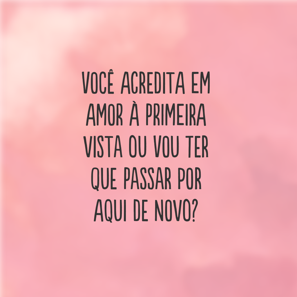 Você acredita em amor à primeira vista ou vou ter que passar por aqui de novo?