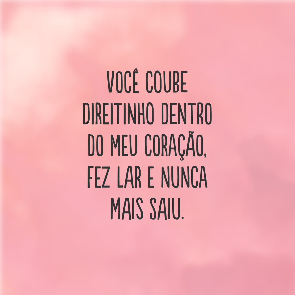 Você coube direitinho dentro do meu coração, fez lar e nunca mais saiu. 