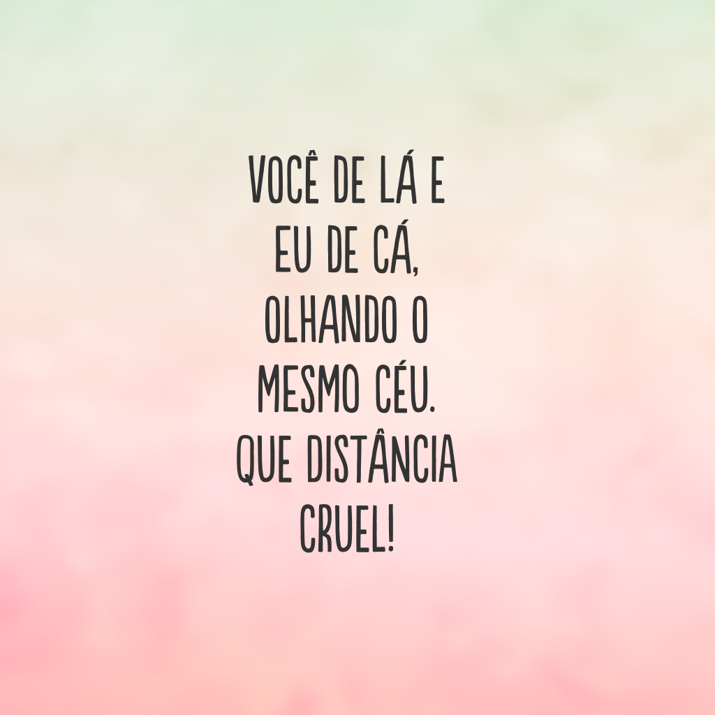 Você de lá e eu de cá, olhando o mesmo céu. Que distância cruel!