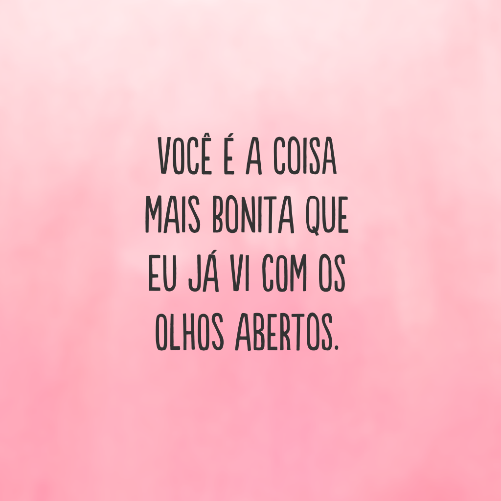 Você é a coisa mais bonita que eu já vi com os olhos abertos.