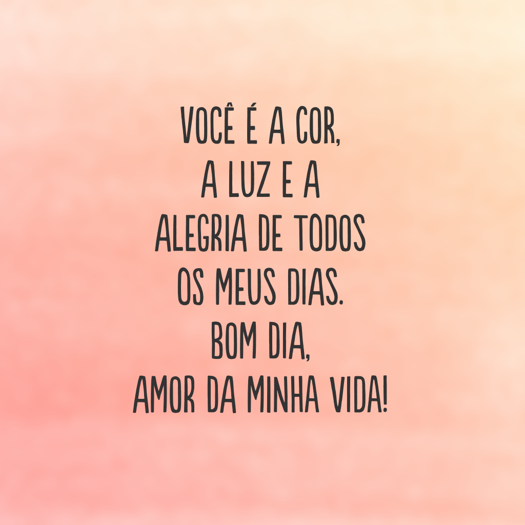 Você é a cor, a luz e a alegria de todos os meus dias. Bom dia, amor da minha vida!