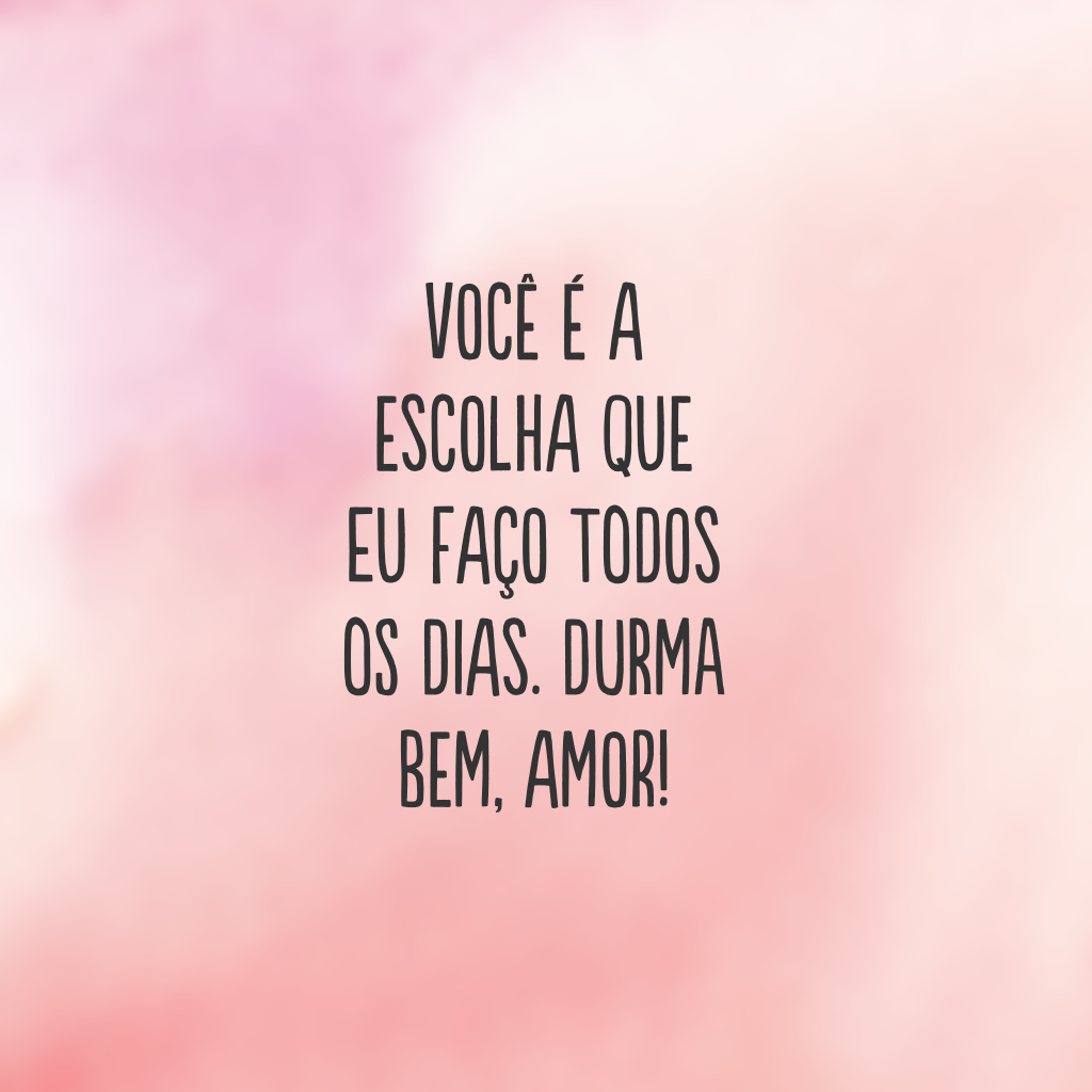 Você é a escolha que eu faço todos os dias. Durma bem, amor!