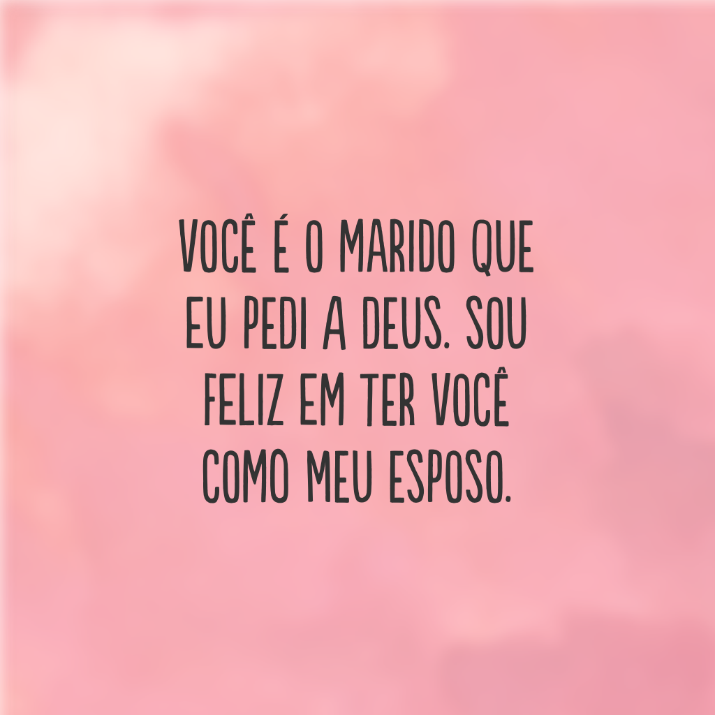 Você é o marido que eu pedi a Deus. Sou feliz em ter você como meu esposo.