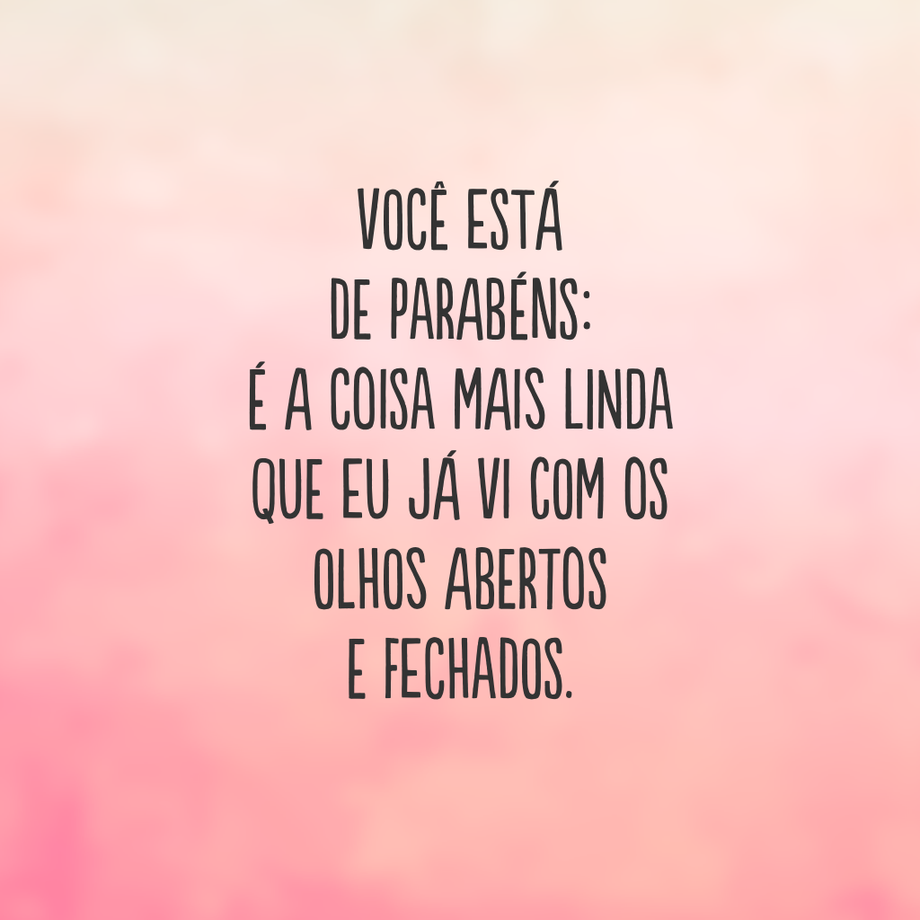 Você está de parabéns: é a coisa mais linda que eu já vi com os olhos abertos e fechados.