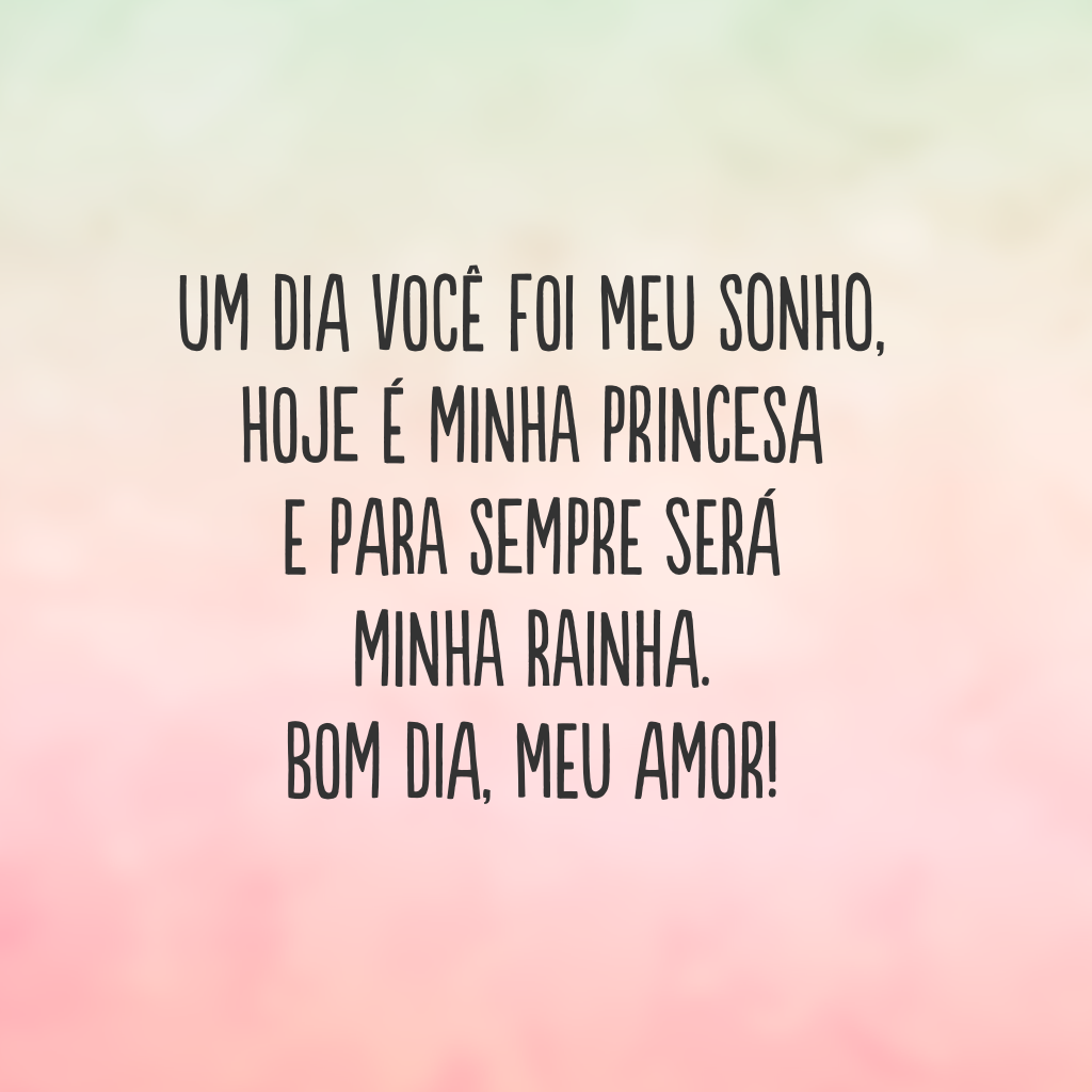 Um dia você foi meu sonho, hoje é minha princesa e para sempre será minha rainha. Bom dia, meu amor!