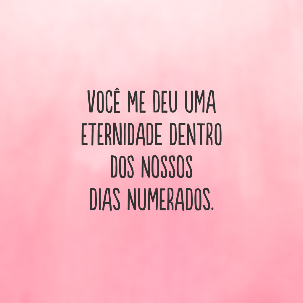 Você me deu uma eternidade dentro dos nossos dias numerados.