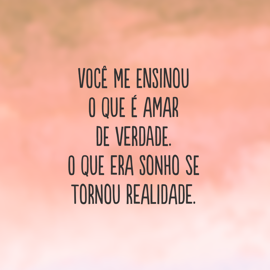 Você me ensinou o que é amar de verdade. O que era sonho se tornou realidade.