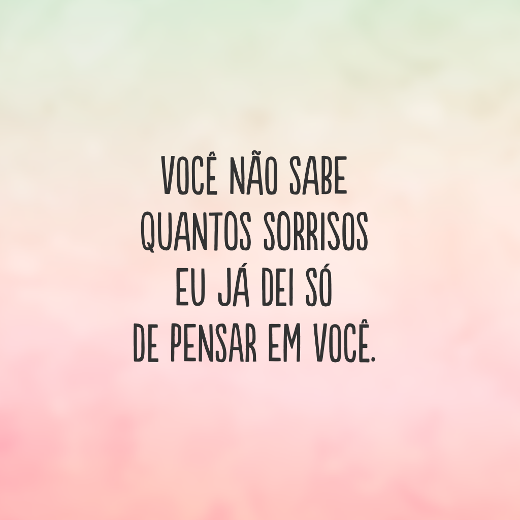 Você não sabe quantos sorrisos eu já dei só de pensar em você.