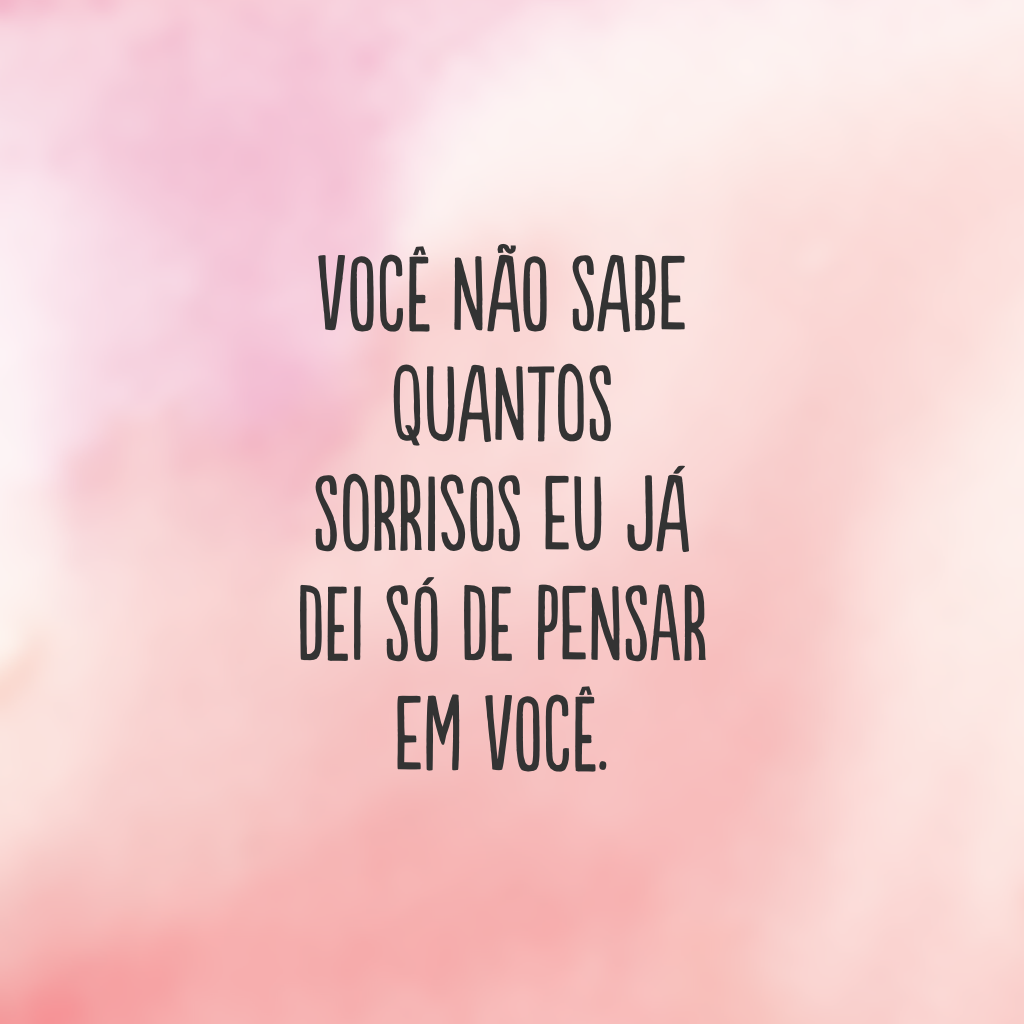 Você não sabe quantos sorrisos eu já dei só de pensar em você.