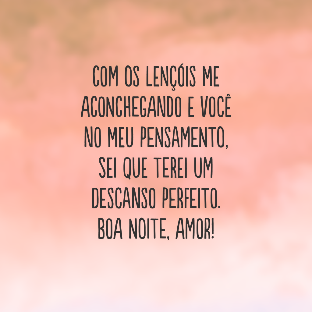 Com os lençóis me aconchegando e você no meu pensamento, sei que terei um descanso perfeito. Boa noite, amor!