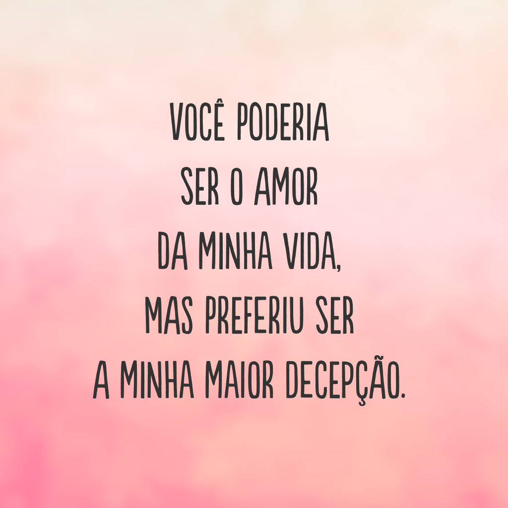 Você poderia ser o amor da minha vida, mas preferiu ser a minha maior decepção.