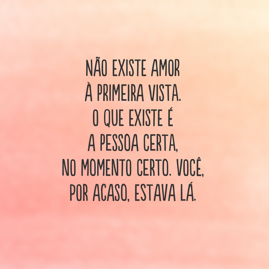 Não existe amor à primeira vista. O que existe é a pessoa certa, no momento certo. Você, por acaso, estava lá.