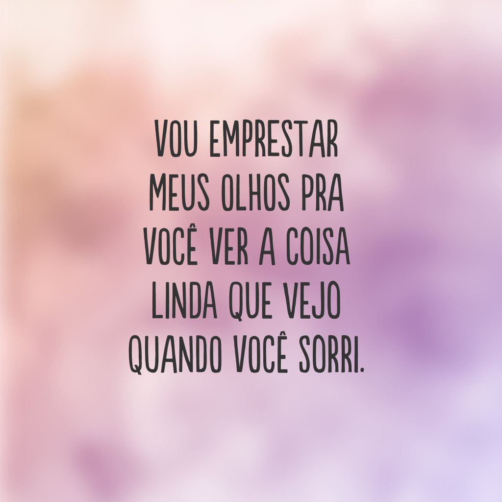 Vou emprestar meus olhos pra você ver a coisa linda que vejo quando você sorri.