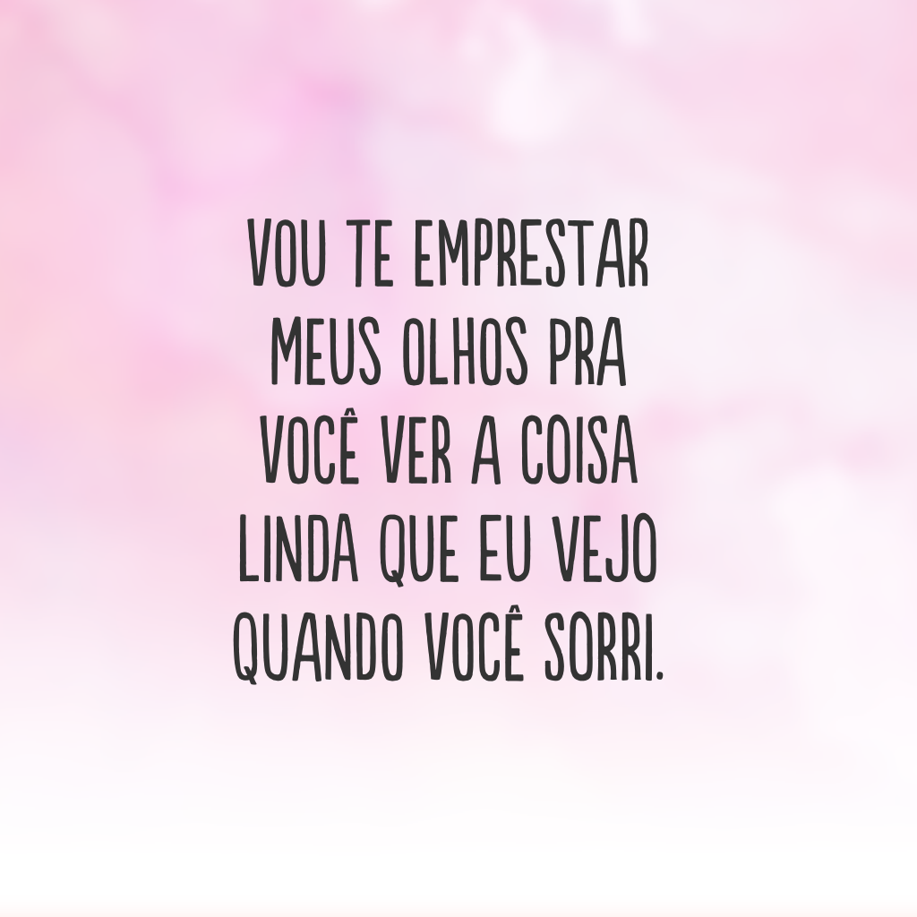 Vou te emprestar meus olhos pra você ver a coisa linda que eu vejo quando você sorri.