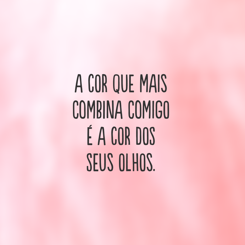 A cor que mais combina comigo é a cor dos seus olhos.