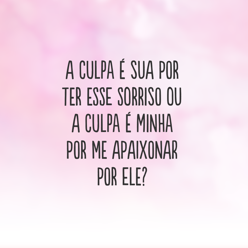 A culpa é sua por ter esse sorriso ou a culpa é minha por me apaixonar por ele?