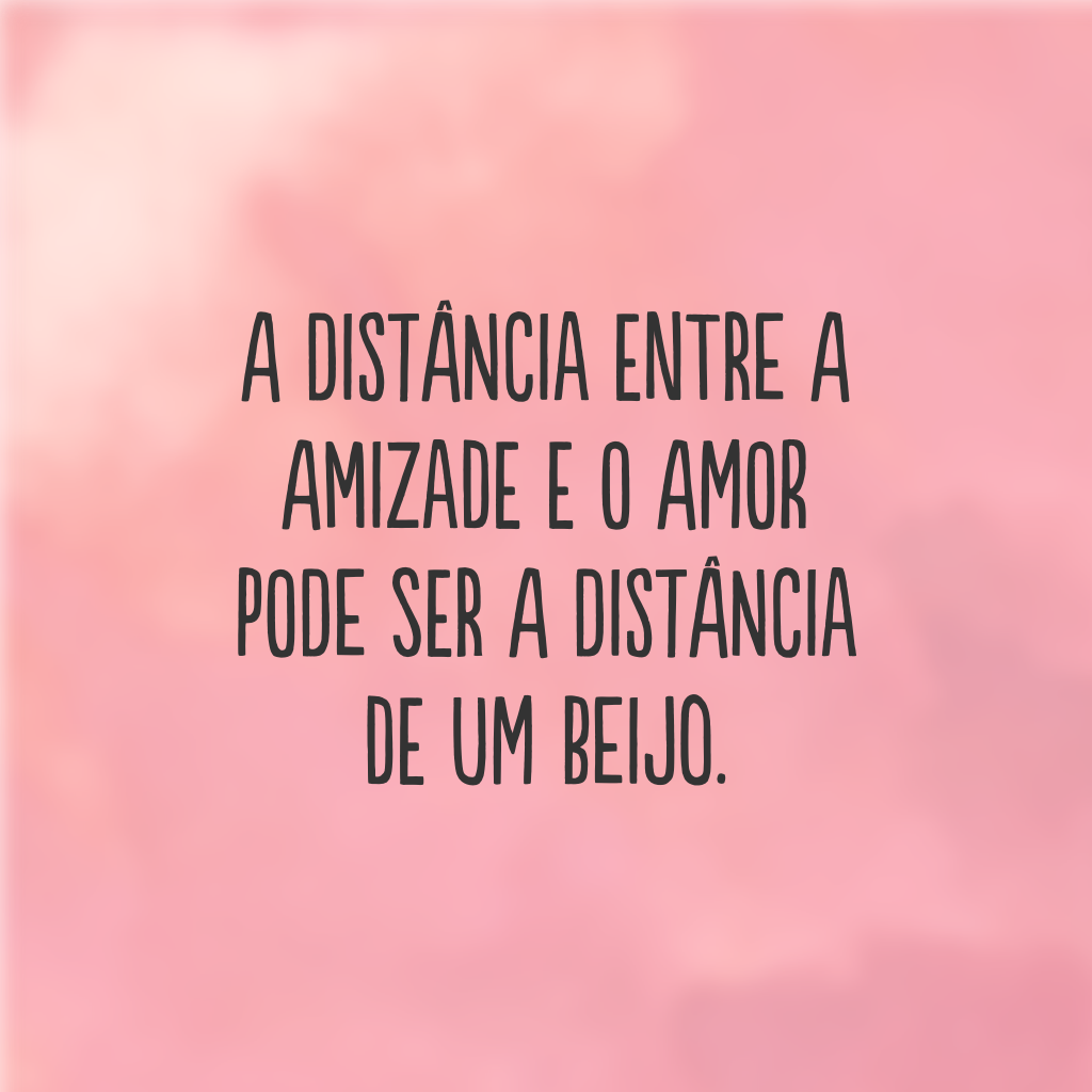 A distância entre a amizade e o amor pode ser a distância de um beijo.