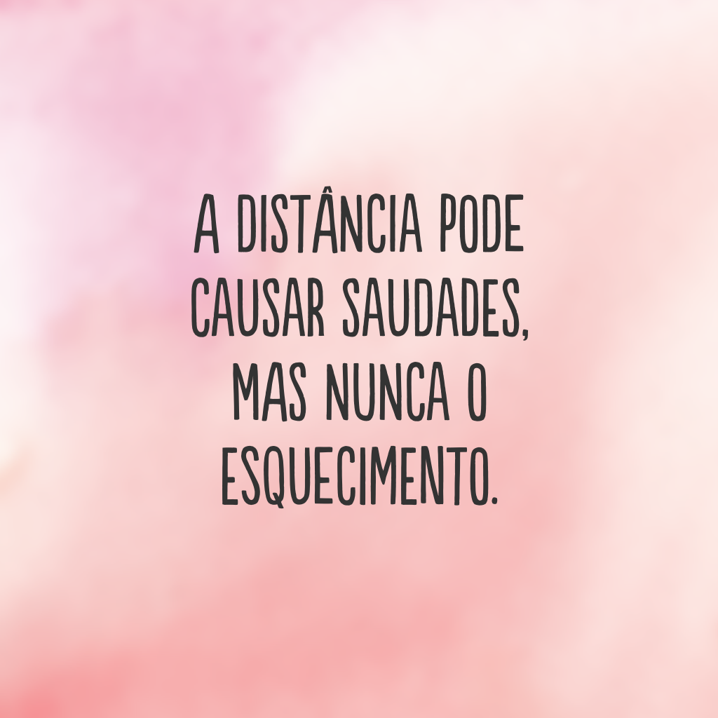 A distância pode causar saudades, mas nunca o esquecimento.