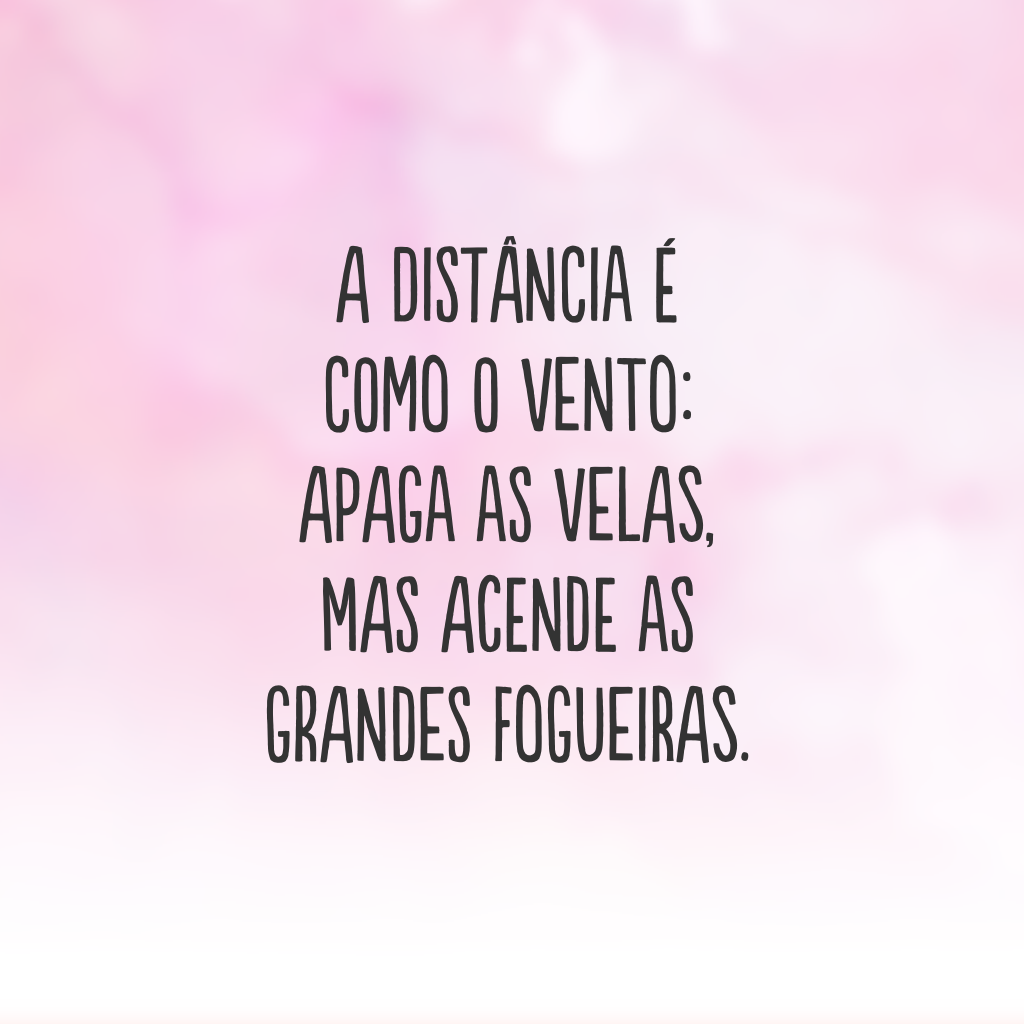 A distância é como o vento: apaga as velas, mas acende as grandes fogueiras.