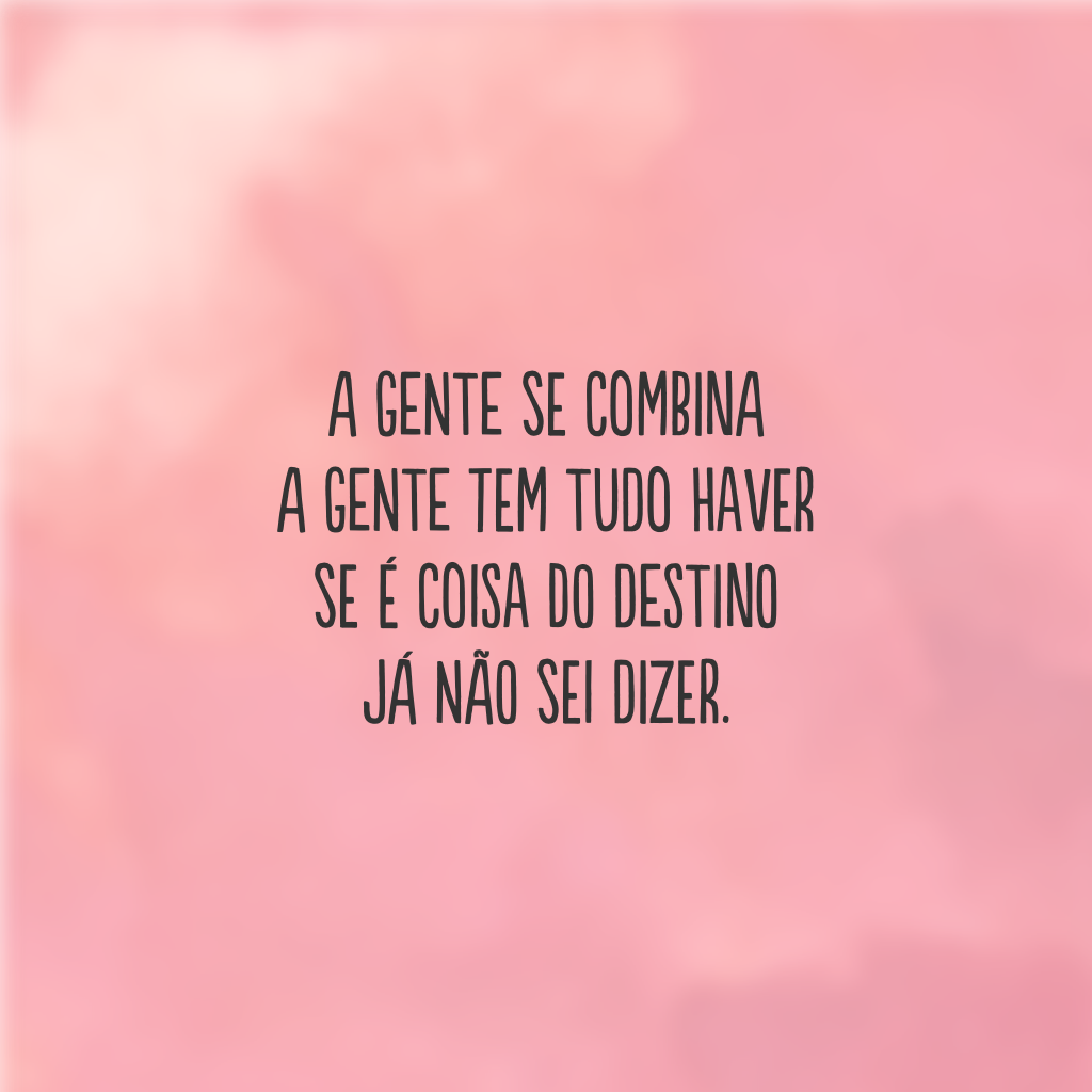 A gente se combina 
a gente tem tudo haver 
Se é coisa do destino
já não sei dizer.