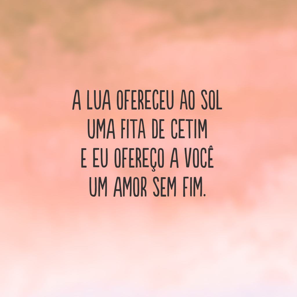 A lua ofereceu ao sol 
uma fita de cetim
e eu ofereço a você
um amor sem fim.